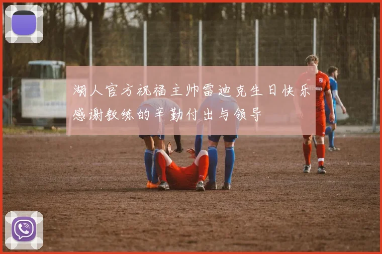 湖人官方祝福主帅雷迪克生日快乐感谢教练的辛勤付出与领导