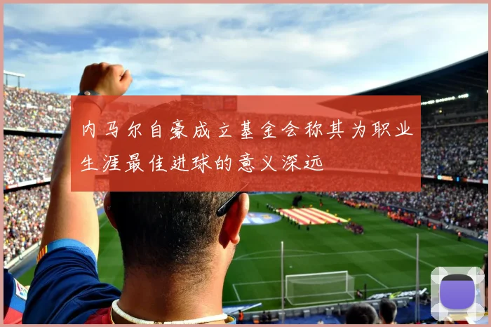 内马尔自豪成立基金会称其为职业生涯最佳进球的意义深远