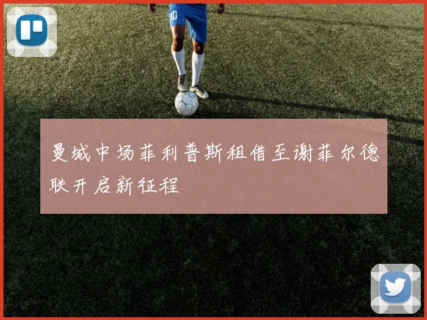 曼城中场菲利普斯租借至谢菲尔德联开启新征程