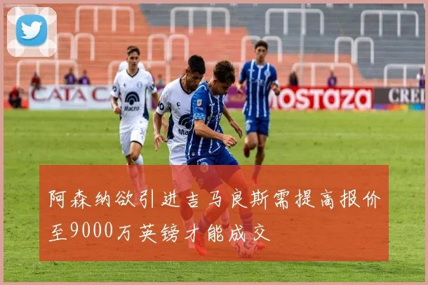 阿森纳欲引进吉马良斯需提高报价至9000万英镑才能成交