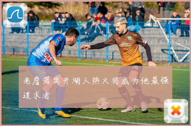 老詹若离开湖人热火将成为他最强追求者