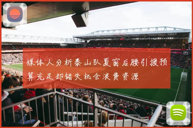 媒体人分析泰山队夏窗后腰引援预算充足却错失机会浪费资源