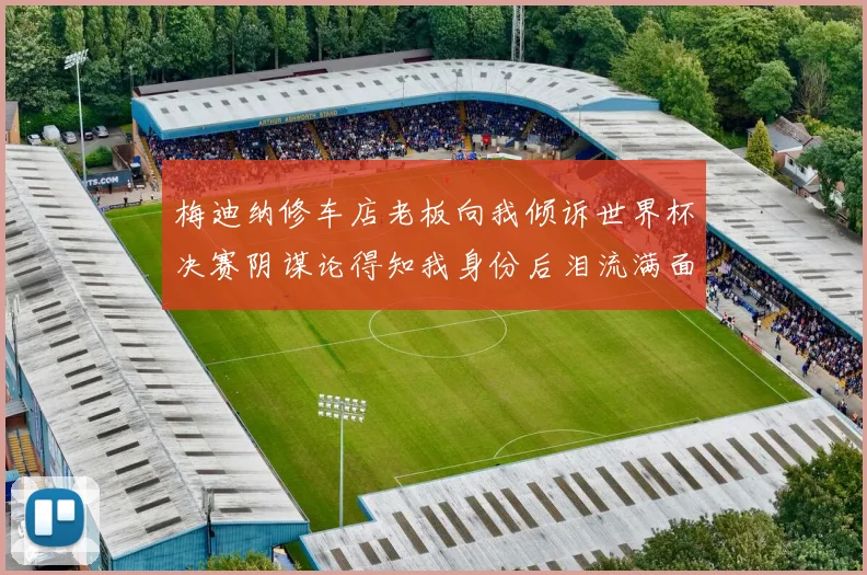 梅迪纳修车店老板向我倾诉世界杯决赛阴谋论得知我身份后泪流满面